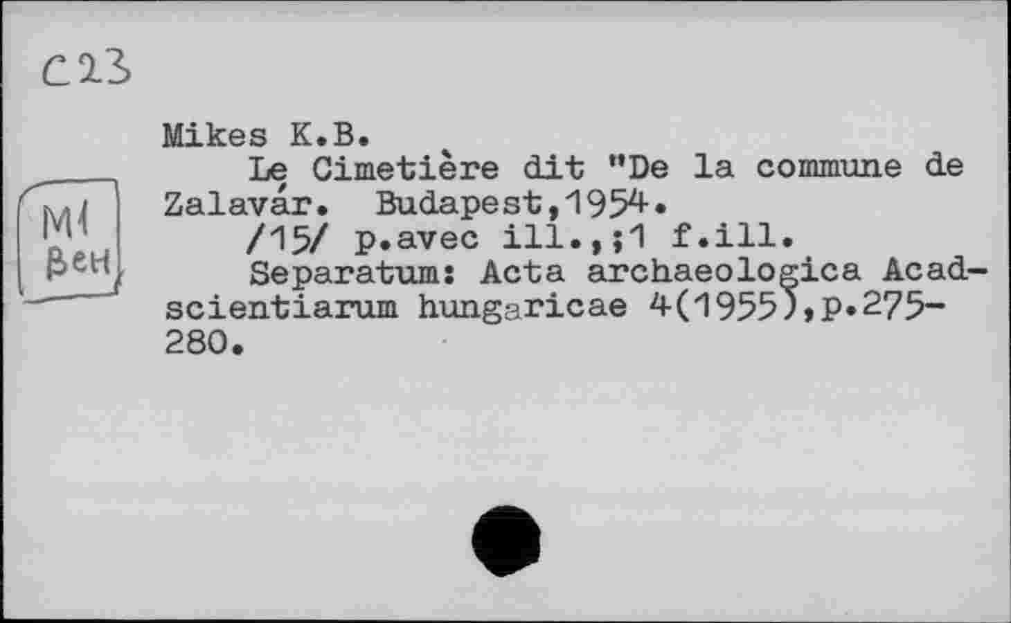 ﻿c із
Ml ₽>ен
Mikes К.В.
Le Cimetière dit ”De la commune de Zalavar. Budapest,1954.
/15/ p.avec ill.,j1 f.ill.
Separatums Acta archaeologica Acad-scientiarum hungaricae 4(1955)»P»275-280.